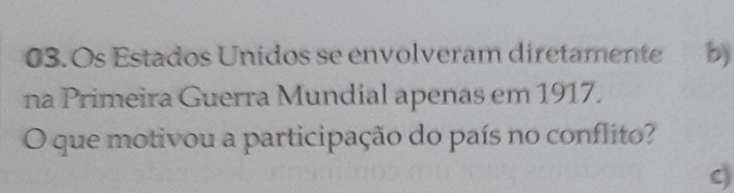 Os Estados Unidos se envolveram diretamente b) 
na Primeira Guerra Mundial apenas em 1917. 
O que motivou a participação do país no conflito?