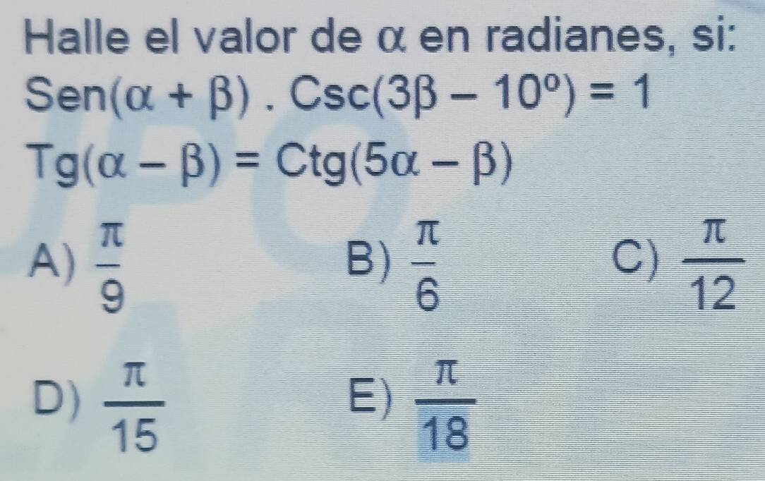 Halle el valor de α en radianes, si:
Sen(alpha +beta ) ).Csc(3beta -10°)=1
Tg(alpha -beta )=Ctg(5alpha -beta )
A)  π /9   π /6   π /12 
B)
C)
D)  π /15   π /18 
E)