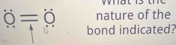 0=0
nature of the 
bond indicated?