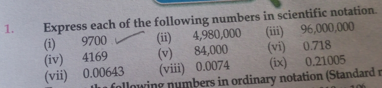 Express each of the following numbers in scientific notation. 
(i) 9700 (ii) 4,980,000 (iii) 96,000,000
(iv) 4169 (v) 84,000 (vi) 0.718
(vii) 0.00643 (viii) 0.0074 (ix) 0.21005
allowing numbers in ordinary notation (Standard 1