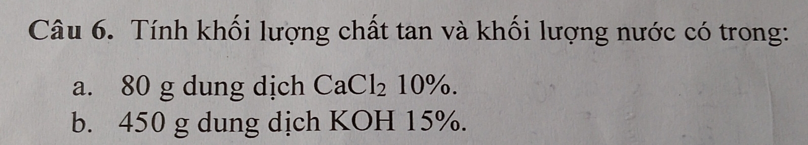 Tính khối lượng chất tan và khối lượng nước có trong: 
a. 80 g dung dịch CaCl_210%. 
b. 450 g dung dịch KOH 15%.