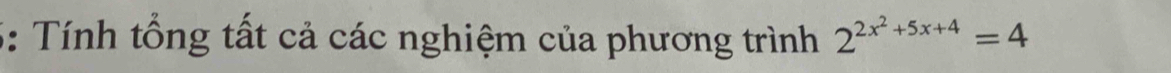 5: Tính tổng tất cả các nghiệm của phương trình 2^(2x^2)+5x+4=4