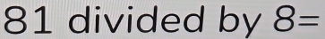 81 divided by 8=