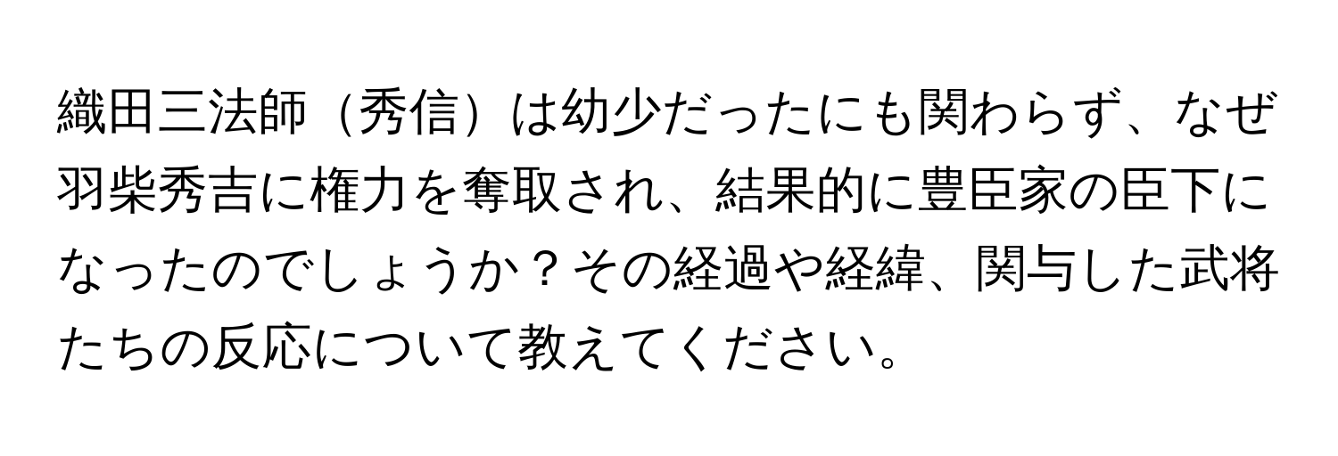 織田三法師秀信は幼少だったにも関わらず、なぜ羽柴秀吉に権力を奪取され、結果的に豊臣家の臣下になったのでしょうか？その経過や経緯、関与した武将たちの反応について教えてください。