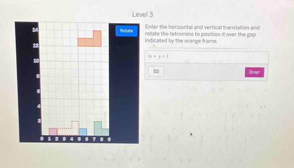 Level 3 
Enter the horizontal and vertical translation and
24 Rotate rotate the tetromino to position it over the gap 
indicated by the orange frame.
12
(x+y+)
10
Drop! 
B 
. 1 2 2 4 B . 7. .