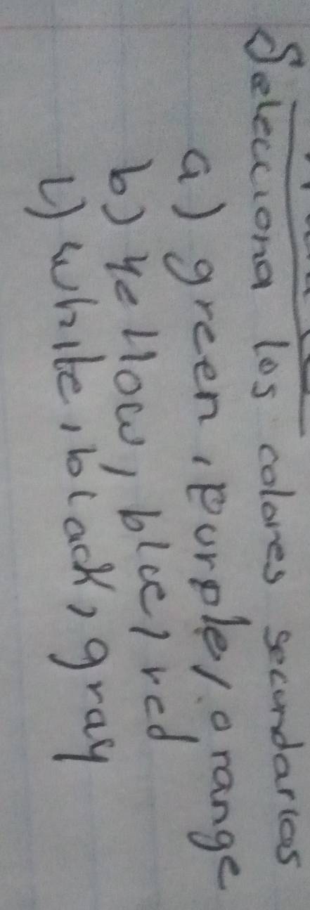 Selecciona los colores secondarles
a) green, purple/ orange
b) yellow, blce/ red
U white, black, gray