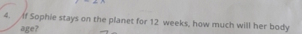 If Sophie stays on the planet for 12 weeks, how much will her body 
age?