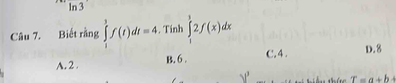 ln 3
Câu 7. Biết rằng ∈tlimits _1^3f(t)dt=4. . Tinh ∈tlimits _1^32f(x)dx
D. 8
A. 2. B. 6.
C. 4.
T=a+b