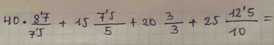 40·  87/75 +15 75/5 +20 3/3 +25 12'5/10 =