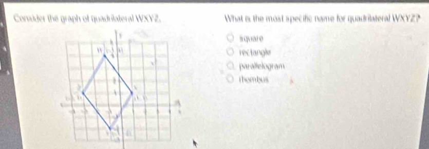 Conider the graph of quadrilateral WXYZ. What is the most specific name for quadrilateral WXYZ?
square
reclangle
parallelogram
rhombus