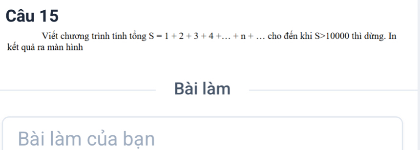 Viết chương trình tính tổng S=1+2+3+4+...+n+... cho đến khi S>10000 thì dừng. In 
kết quả ra màn hình 
Bài làm 
Bài làm của bạn