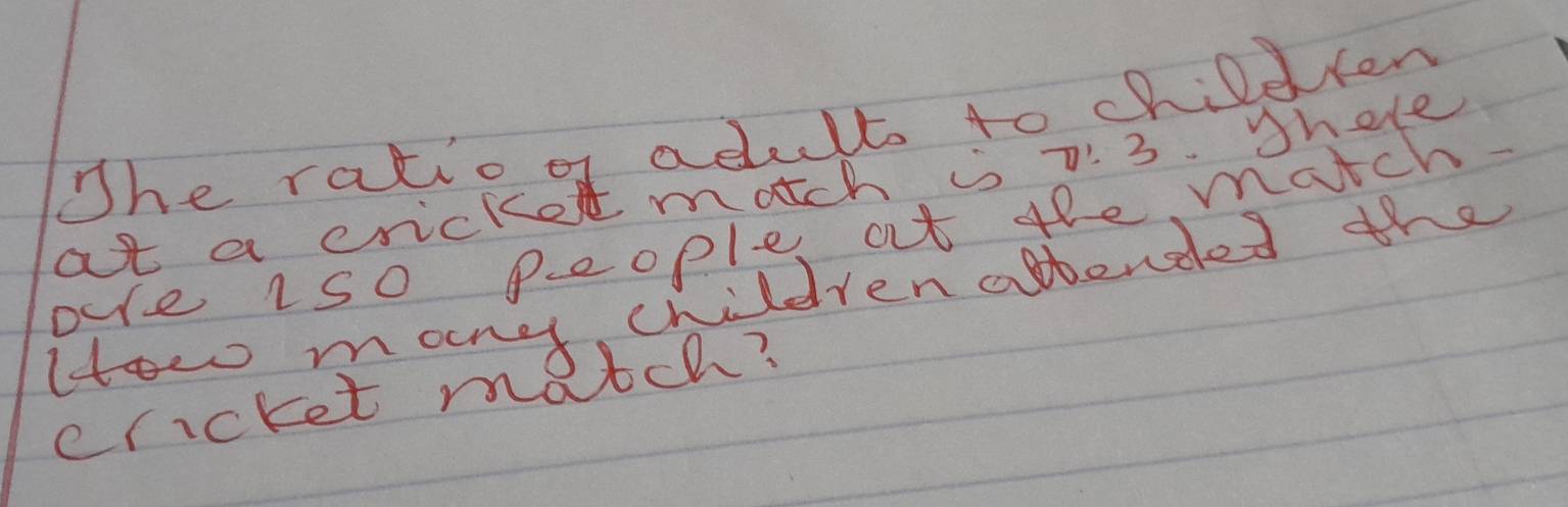 The ratio of adult to chileten 
at a cricker match is π !3 Shele 
oe 1s0 people, at the match. 
How many children abtended the 
ericket ma Ltch?