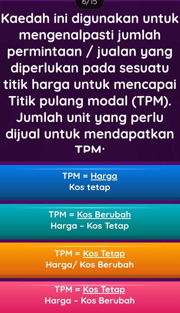 6/15
Kaedah ini digunakan untuk
mengenalpasti jumlah
permintaan / jualan yang
diperlukan pada sesuatu
titik harga untuk mencapai
Titik pulang modal (TPM).
Jumlah unit yang perlu
dijual untuk mendapatkan
TPM·
□ □ □ N 1= Harga
Kos tetap
TPN 1= Kos Berubah
Harga - Kos Tetap
TPM= Kos Tetap
Harga/ Kos Berubah
TPM= Kos Tetap
Harga - Kos Berubah