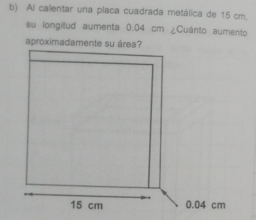 Al calentar una placa cuadrada metálica de 15 cm. 
su longitud aumenta 0.04 cm ¿Cuánto aumento