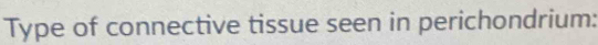 Type of connective tissue seen in perichondrium: