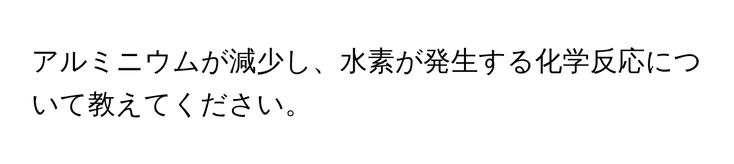 アルミニウムが減少し、水素が発生する化学反応について教えてください。