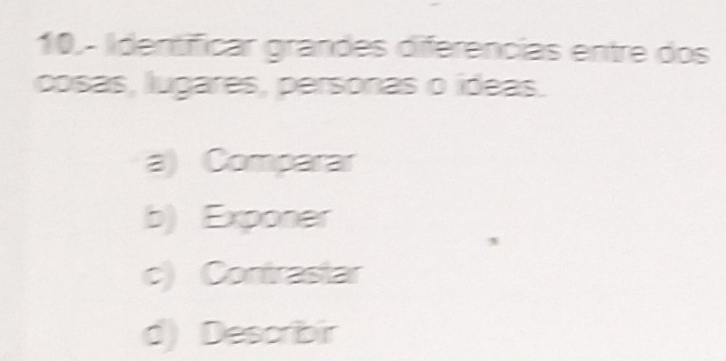 10.- Identíficar grandes diferencias entre dos
cosas, lugares, personas o ídeas.
a) Comparar
b) Exponer
c) Contrastar
d) Describir