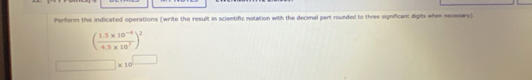 Perform the indicated operations (write the result in scientific notation with the decimal part rounded to three significant digits when necessary)
( (1.5* 10^(-4))/4.5* 10^7 )^2
□ * 10^(□)