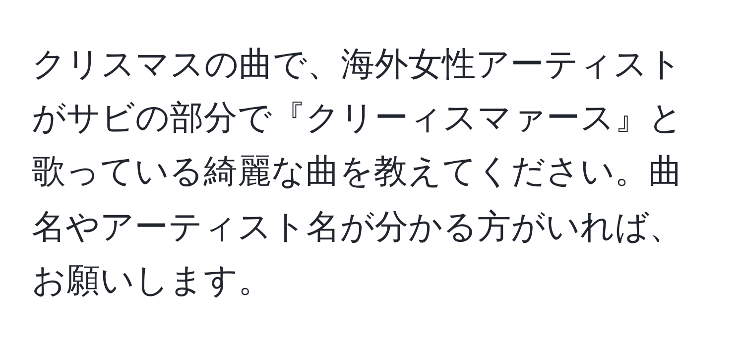 クリスマスの曲で、海外女性アーティストがサビの部分で『クリーィスマァース』と歌っている綺麗な曲を教えてください。曲名やアーティスト名が分かる方がいれば、お願いします。