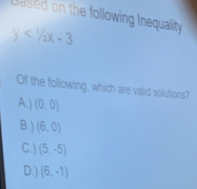 Dased on the following Inequality
y<1/2x-3
Of the following, which are valid solutions?
A.) (0,0)
B.) (6,0)
C.) (5,-5)
D.) (6,-1)