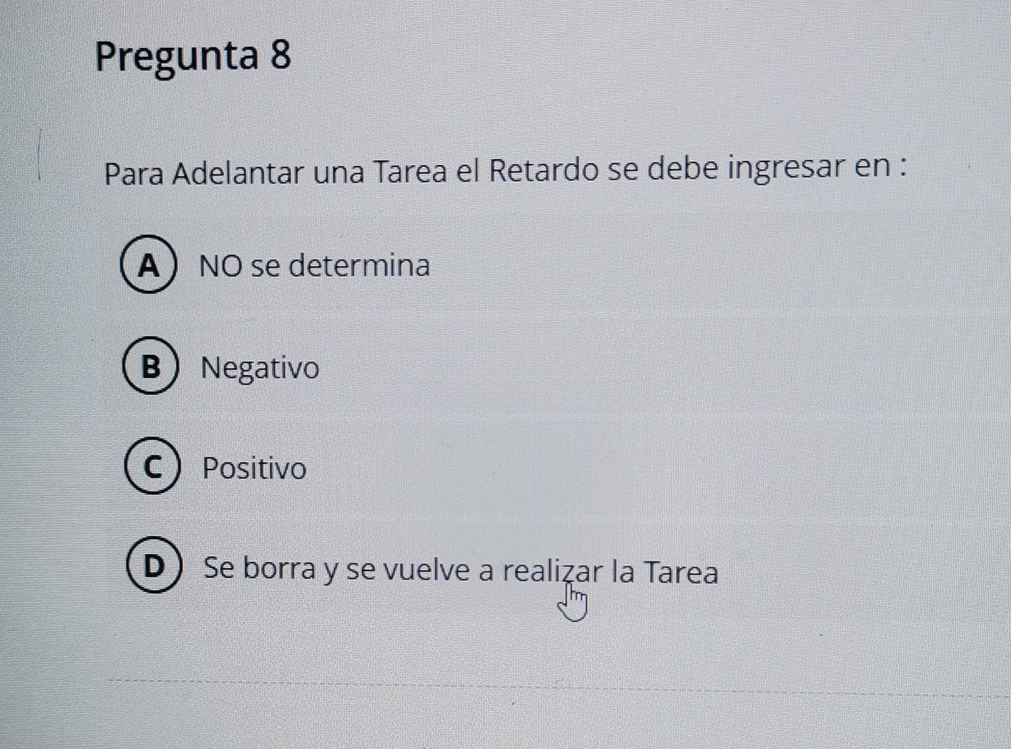 Pregunta 8
Para Adelantar una Tarea el Retardo se debe ingresar en :
ANO se determina
B Negativo
C Positivo
D) Se borra y se vuelve a realizar la Tarea