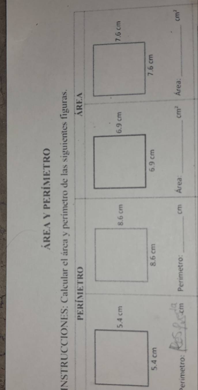 áREA Y PERÍMETRO 
INSTRUCCIONES: Calcular el área y perímetro de las siguientes figuras. 
pERÍMETRO área 
Perímetro: _Perímetro: _ cm Área:_
cm
cm^2 Área: _ cm^2