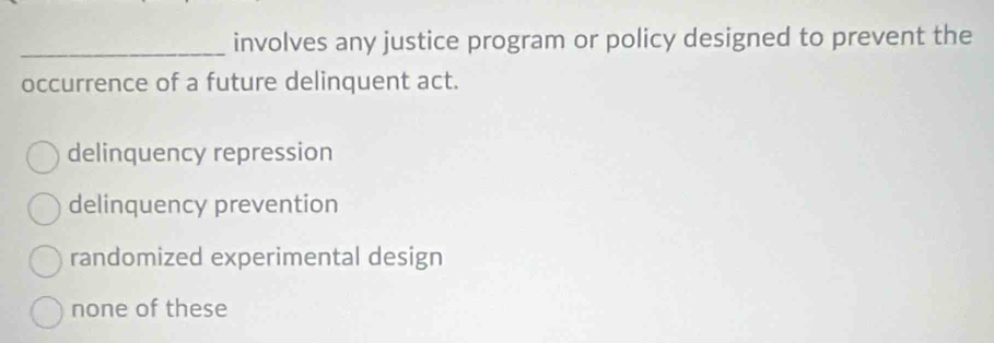 involves any justice program or policy designed to prevent the
occurrence of a future delinquent act.
delinquency repression
delinquency prevention
randomized experimental design
none of these