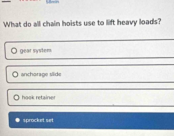 58min
What do all chain hoists use to lift heavy loads?
gear system
anchorage slide
hook retainer
sprocket set