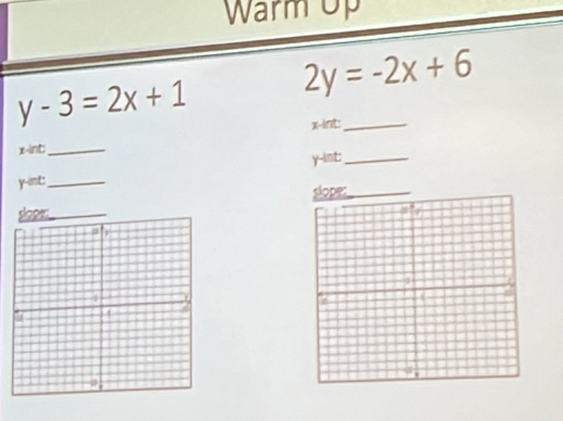 Warm Up
y-3=2x+1
2y=-2x+6
x -int:_
x -int;_
y -int: _ y -int:_
slope:_
slope:_