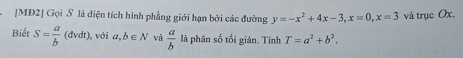 [MĐ2] Gọi S là diện tích hình phằng giới hạn bởi các đường y=-x^2+4x-3, x=0, x=3 và trục Ox. 
Biết S= a/b  (dvdt ) , với a,b∈ N và  a/b  là phân số tối giản. Tính T=a^2+b^2.