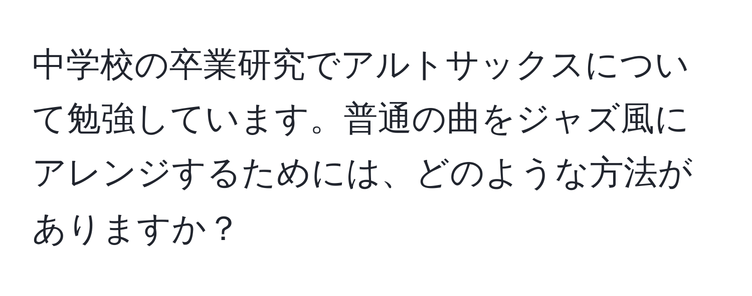 中学校の卒業研究でアルトサックスについて勉強しています。普通の曲をジャズ風にアレンジするためには、どのような方法がありますか？