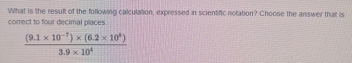 What is the result of the following calculation, expressed in scientific notation? Choose the answer that is 
correct to four decimal places
 ((9.1* 10^(-7))* (6.2* 10^8))/3.9* 10^4 