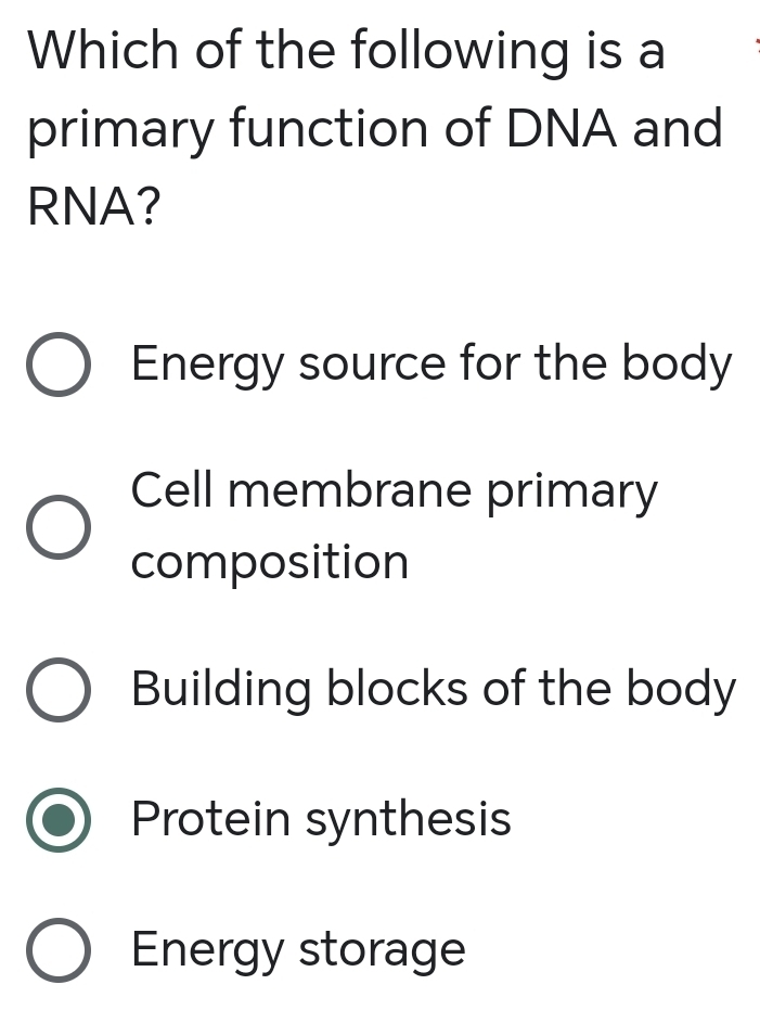 Which of the following is a
primary function of DNA and
RNA?
Energy source for the body
Cell membrane primary
composition
Building blocks of the body
Protein synthesis
Energy storage