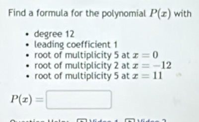 Find a formula for the polynomial P(x) with
degree 12
leading coefficient 1
root of multiplicity 5 at x=0
root of multiplicity 2 at x=-12
root of multiplicity 5 at x=11
P(x)=□