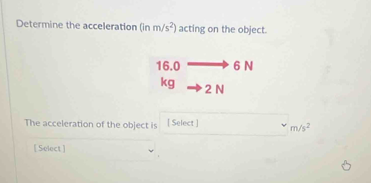 Determine the acceleration (in m/s^2) acting on the object.
16.0 6 N
kg 2 N
The acceleration of the object is [ Select ]
m/s^2
[ Select ]