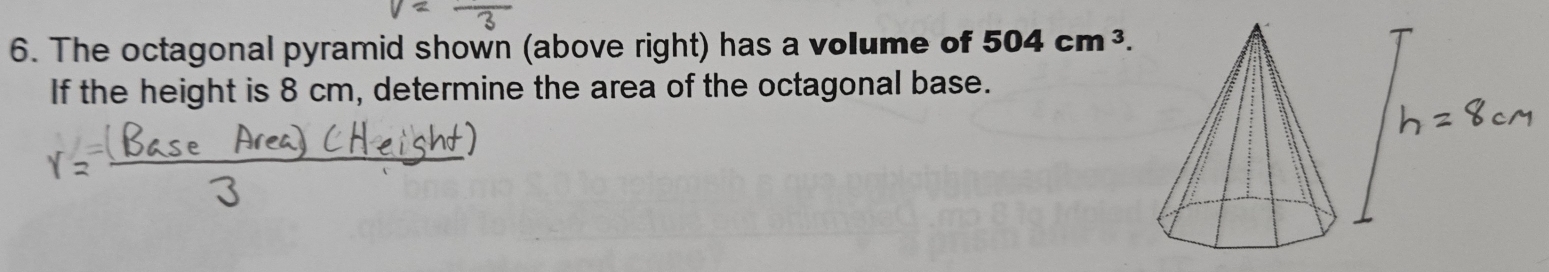 The octagonal pyramid shown (above right) has a volume of 504cm^3. 
If the height is 8 cm, determine the area of the octagonal base.
