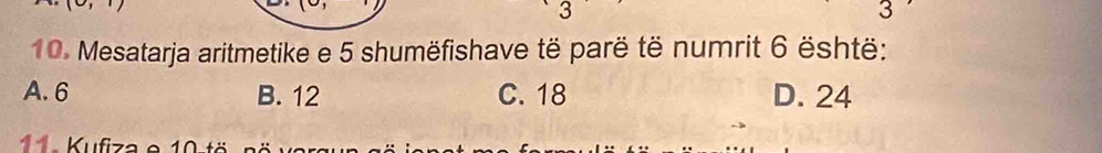 3
3
10. Mesatarja aritmetike e 5 shumëfishave të parë të numrit 6 është:
A. 6 B. 12 C. 18 D. 24
11. Kufiza e 10 tä