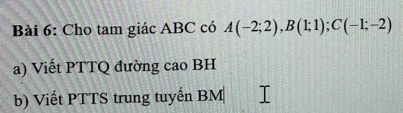 Cho tam giác ABC có A(-2;2), B(1;1); C(-1;-2)
a) Viết PTTQ đường cao BH
b) Viết PTTS trung tuyến BM