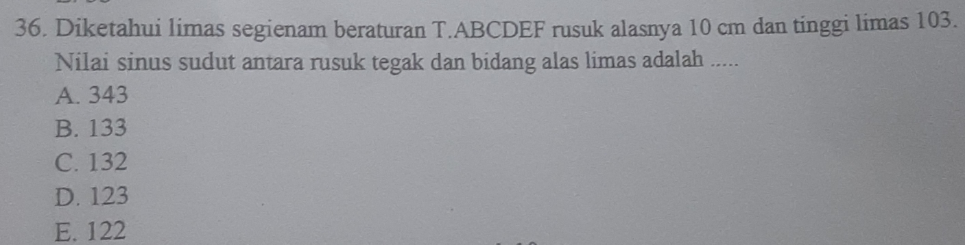 Diketahui limas segienam beraturan T. ABCDEF rusuk alasnya 10 cm dan tinggi limas 103.
Nilai sinus sudut antara rusuk tegak dan bidang alas limas adalah .....
A. 343
B. 133
C. 132
D. 123
E. 122