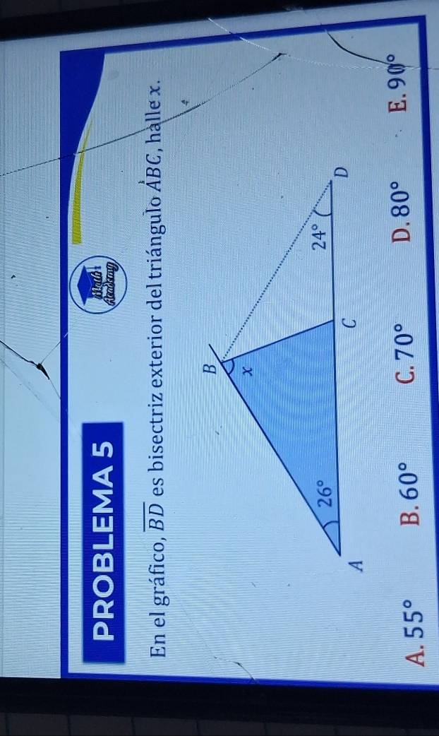 PROBLEMA 5
En el gráfico, overline BD es bisectriz exterior del triángulo A^1BC , halle x.
4
A. 55° B. 60° C. 70° D. 80° E. 90)^circ 