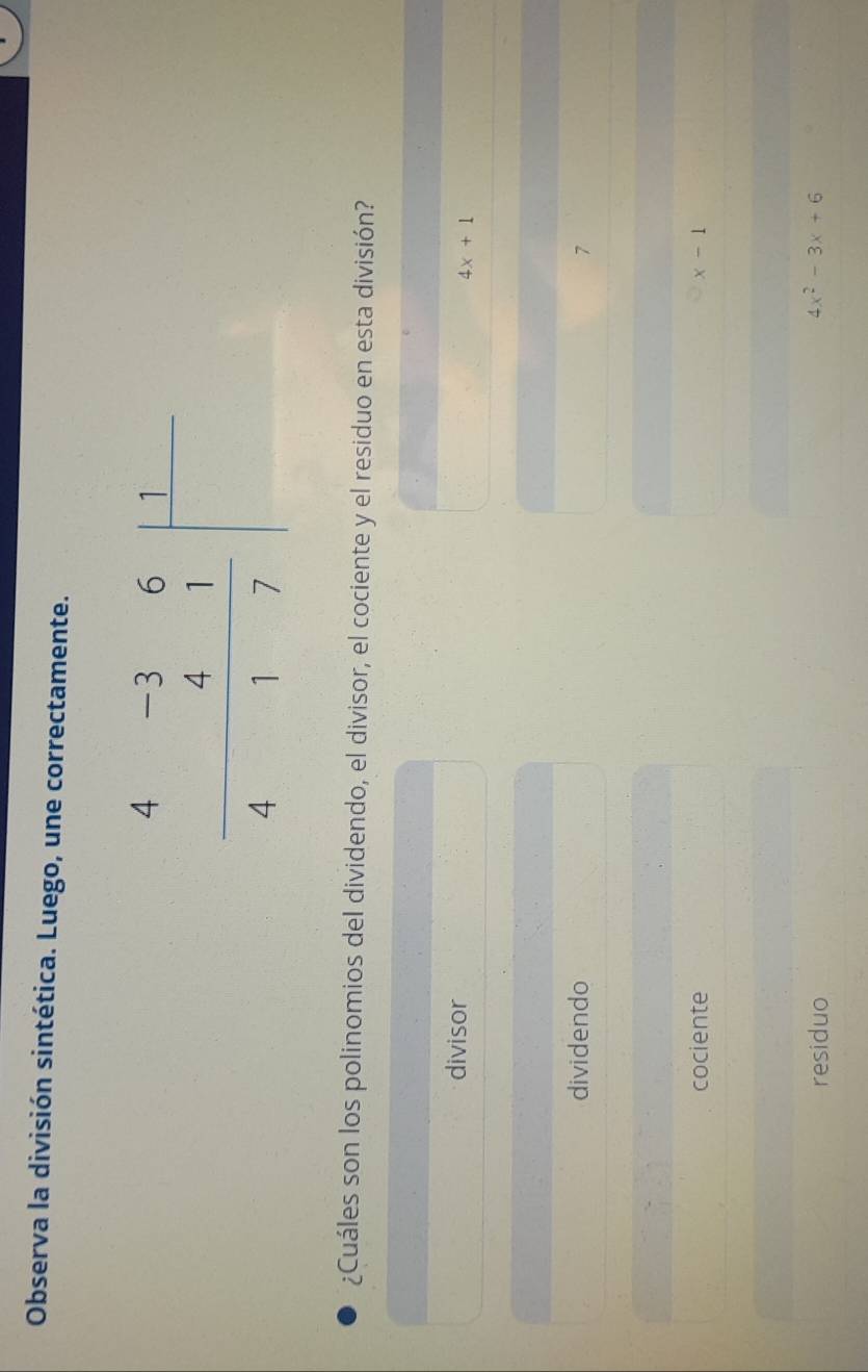 Observa la división sintética. Luego, une correctamente.
¿Cuáles son los polinomios del dividendo, el divisor, el cociente y el residuo en esta división?
divisor
4x+1
dividendo
7
cociente x-1
residuo
4x^2-3x+6
