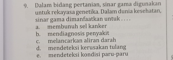 Dalam bidang pertanian, sinar gama digunakan
untuk rekayasa genetika. Dalam dunia kesehatan,
sinar gama dimanfaatkan untuk . . . .
a. membunuh sel kanker
b. mendiagnosis penyakit
c. melancarkan aliran darah
d. mendeteksi kerusakan tulang
e. mendeteksi kondisi paru-paru