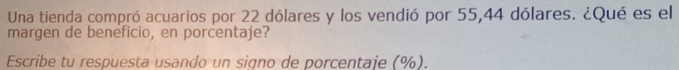 Una tienda compró acuarios por 22 dólares y los vendió por 55, 44 dólares. ¿Qué es el 
margen de beneficio, en porcentaje? 
Escribe tu respuesta usando un signo de porcentaje (%).