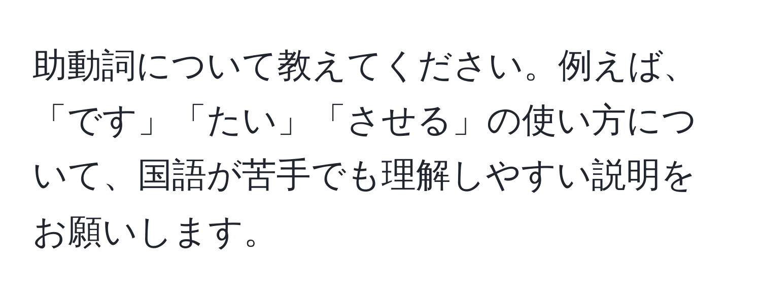 助動詞について教えてください。例えば、「です」「たい」「させる」の使い方について、国語が苦手でも理解しやすい説明をお願いします。