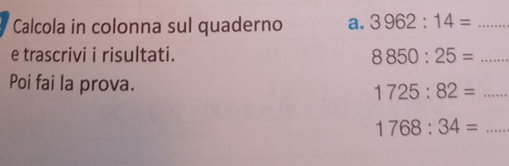 Calcola in colonna sul quaderno a. 3962:14= _ 
e trascrivi i risultati. 8850:25= _ 
Poi fai la prova. 
_ 1725:82=
1768:34= _