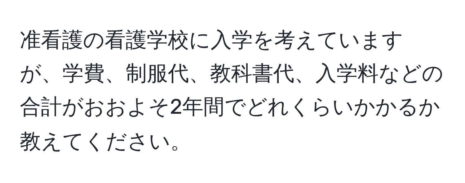 准看護の看護学校に入学を考えていますが、学費、制服代、教科書代、入学料などの合計がおおよそ2年間でどれくらいかかるか教えてください。