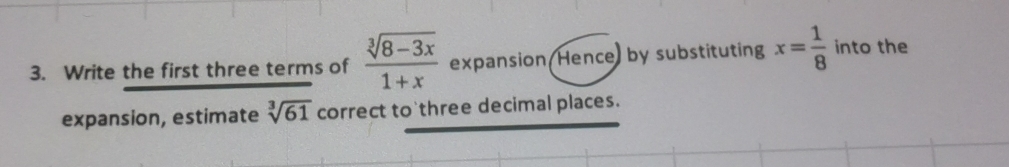 Write the first three terms of  (sqrt[3](8-3x))/1+x  expansion Hence) by substituting x= 1/8  into the 
expansion, estimate sqrt[3](61) correct to three decimal places.