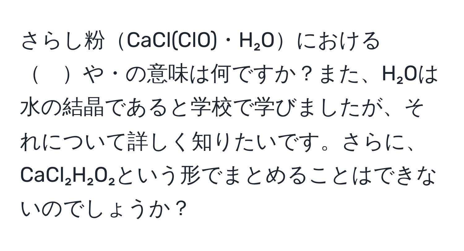 さらし粉CaCl(ClO)・H₂Oにおける　や・の意味は何ですか？また、H₂Oは水の結晶であると学校で学びましたが、それについて詳しく知りたいです。さらに、CaCl₂H₂O₂という形でまとめることはできないのでしょうか？