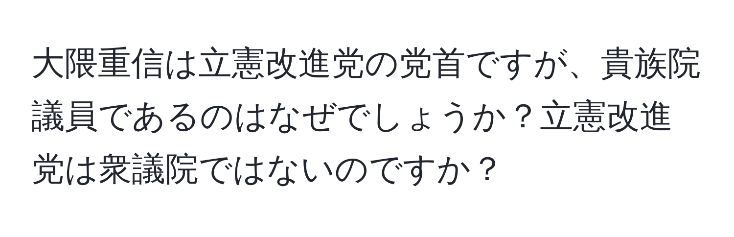 大隈重信は立憲改進党の党首ですが、貴族院議員であるのはなぜでしょうか？立憲改進党は衆議院ではないのですか？