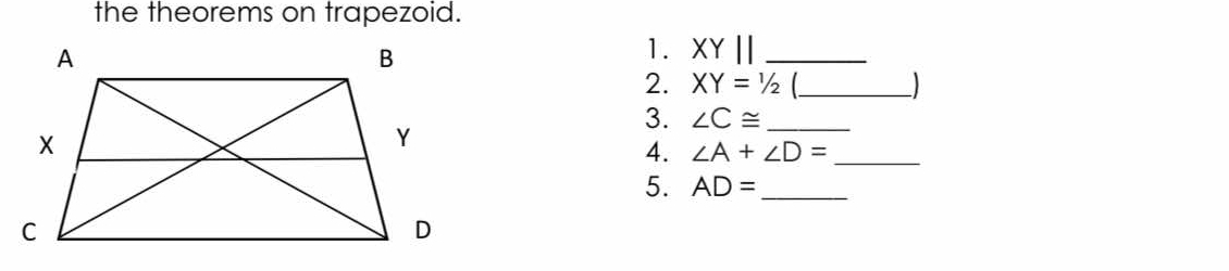 the theorems on trapezoid. 
1. XYparallel _ 
2. XY=1/2 _ 
3. ∠ C≌ _ 
4. ∠ A+∠ D= _ 
5. AD= _